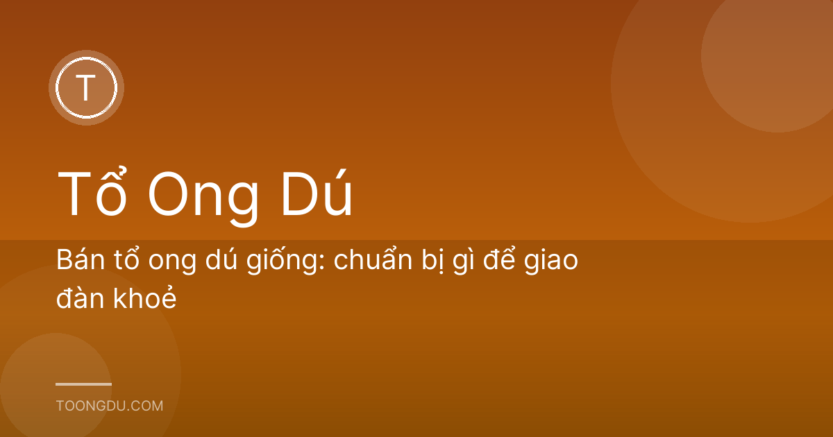 Bán tổ ong dú giống: chuẩn bị gì để giao đàn khoẻ