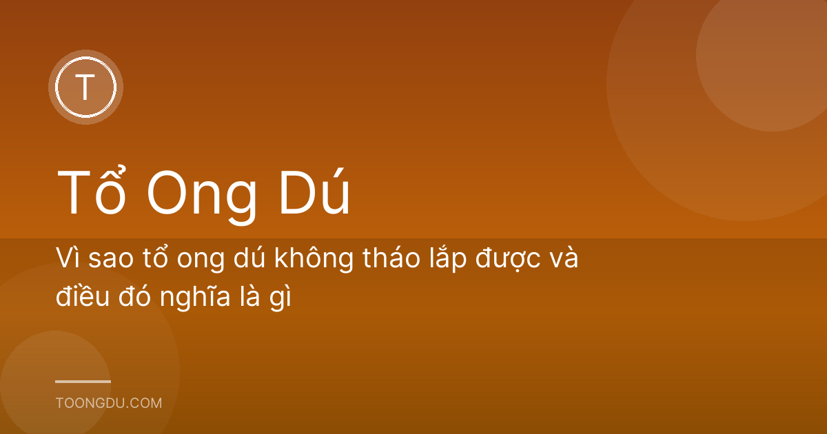 Vì sao tổ ong dú không tháo lắp được và điều đó nghĩa là gì
